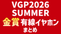 VGP2026 SUMMER 金賞有線イヤホンまとめ