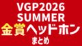 VGP2026 SUMMER 金賞ヘッドホンまとめ