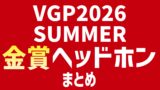 VGP2026 SUMMER 金賞ヘッドホンまとめ